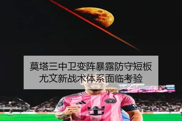 莫塔三中卫变阵暴露防守短板 尤文新战术体系面临考验