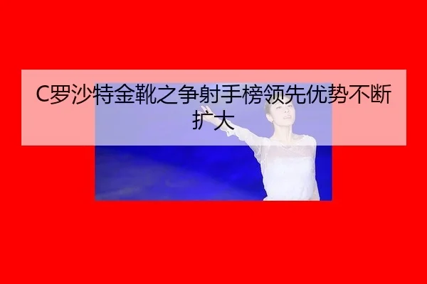 C罗沙特金靴之争射手榜领先优势不断扩大